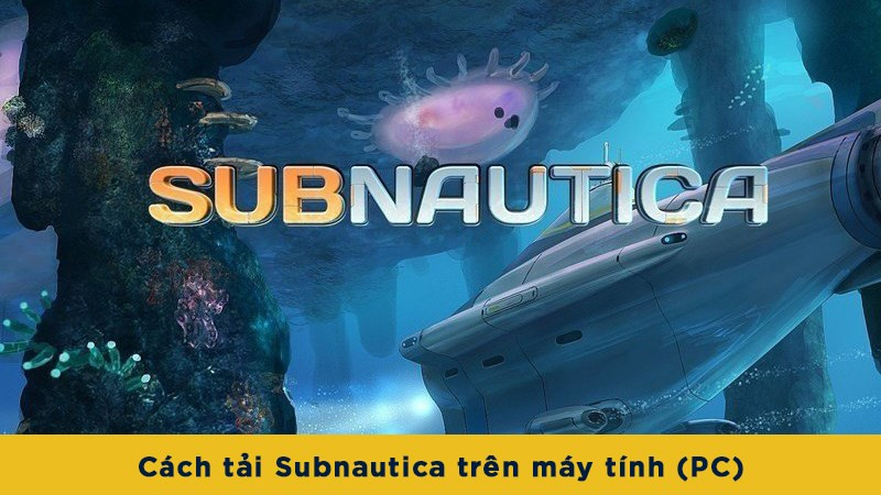 Cách tải Subnautica trên máy tính (PC) đơn giản, dễ thực hiện nhất