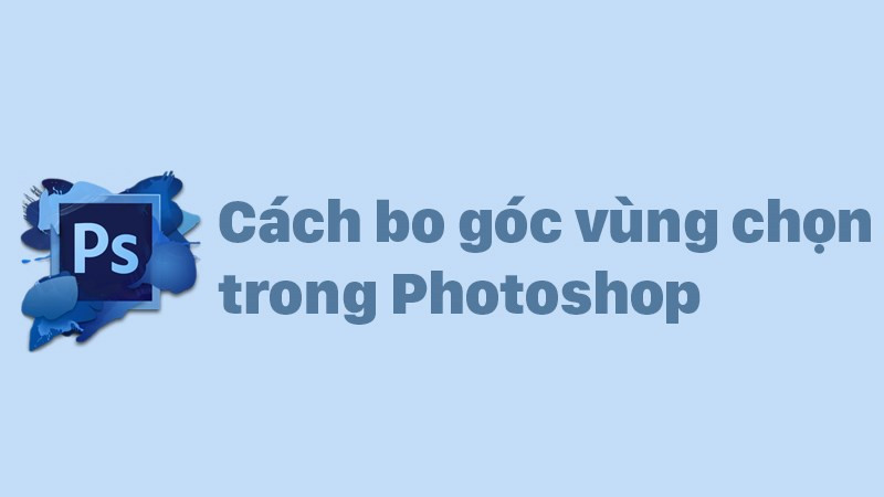 Hướng Dẫn Bo Góc Vùng Chọn Trong Photoshop Cực Kỳ Đơn Giản