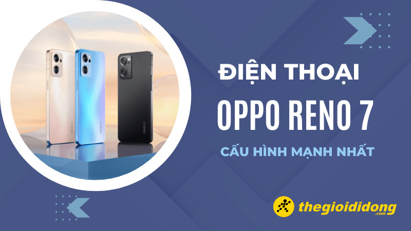 Tổng hợp 3 điện thoại Oppo Reno 7 cấu hình mạnh nhất